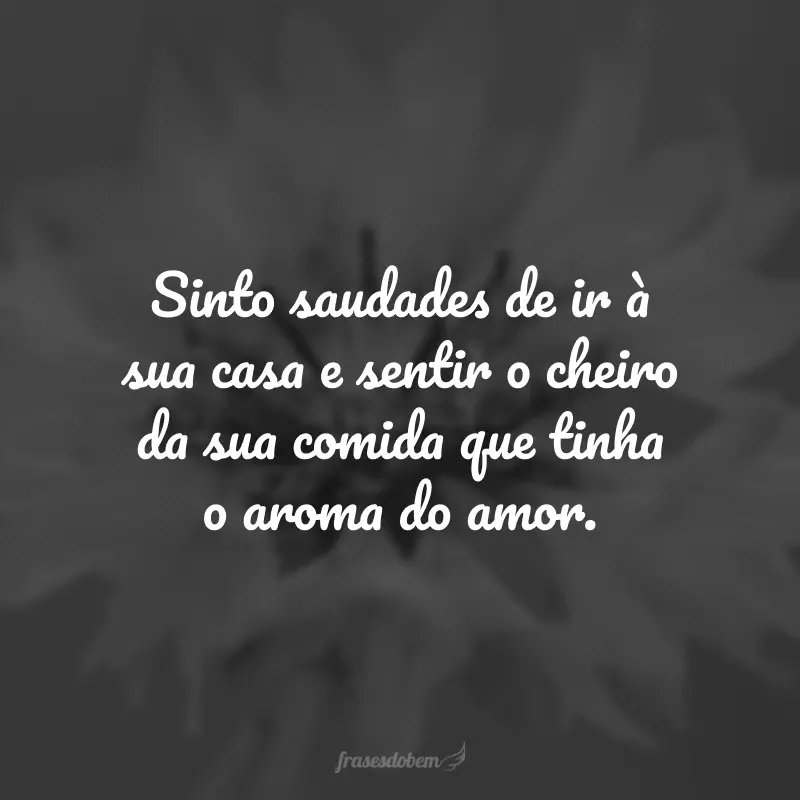 Sinto saudades de ir à sua casa e sentir o cheiro da sua comida que tinha o aroma do amor.