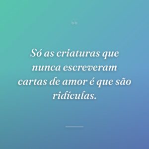 Só as criaturas que nunca escreveram cartas de amor é que são ridículas.
