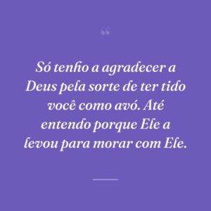 Só tenho a agradecer a Deus pela sorte de ter tido você como avó. Até entendo porque Ele a levou para morar com Ele.