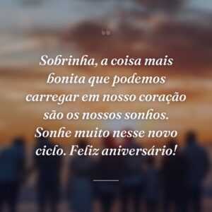 Sobrinha, a coisa mais bonita que podemos carregar em nosso coração são os nossos sonhos. Sonhe muito nesse novo ciclo. Feliz aniversário!