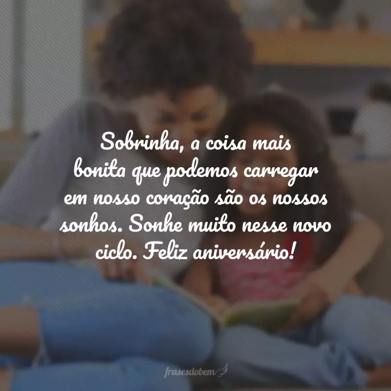 Sobrinha, a coisa mais bonita que podemos carregar em nosso coração são os nossos sonhos. Sonhe muito nesse novo ciclo. Feliz aniversário!