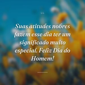 Suas atitudes nobres fazem esse dia ter um significado muito especial. Feliz Dia do Homem!