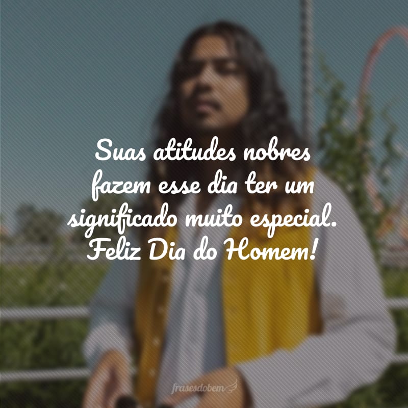 Suas atitudes nobres fazem esse dia ter um significado muito especial. Feliz Dia do Homem!