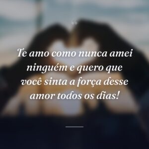 Te amo como nunca amei ninguém e quero que você sinta a força desse amor todos os dias!