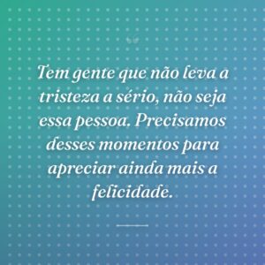 Tem gente que não leva a tristeza a sério, não seja essa pessoa. Precisamos desses momentos para apreciar ainda mais a felicidade.