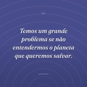 Temos um grande problema se não entendermos o planeta que queremos salvar.