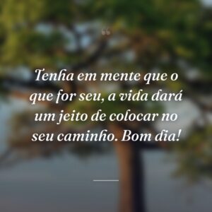 Tenha em mente que o que for seu, a vida dará um jeito de colocar no seu caminho. Bom dia!