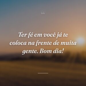 Ter fé em você já te coloca na frente de muita gente. Bom dia!