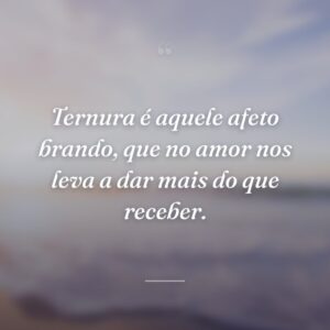 Ternura é aquele afeto brando, que no amor nos leva a dar mais do que receber.