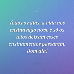 Todos os dias, a vida nos ensina algo novo e só os tolos deixam esses ensinamentos passarem. Bom dia!
