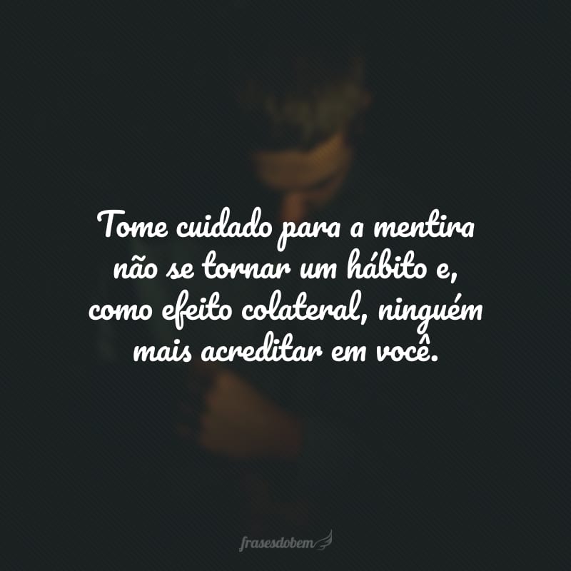 Tome cuidado para a mentira não se tornar um hábito e, como efeito colateral, ninguém mais acreditar em você.