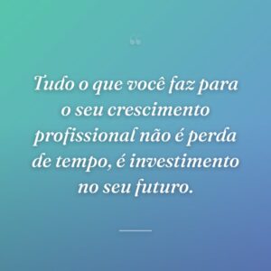 Tudo o que você faz para o seu crescimento profissional não é perda de tempo, é investimento no seu futuro.