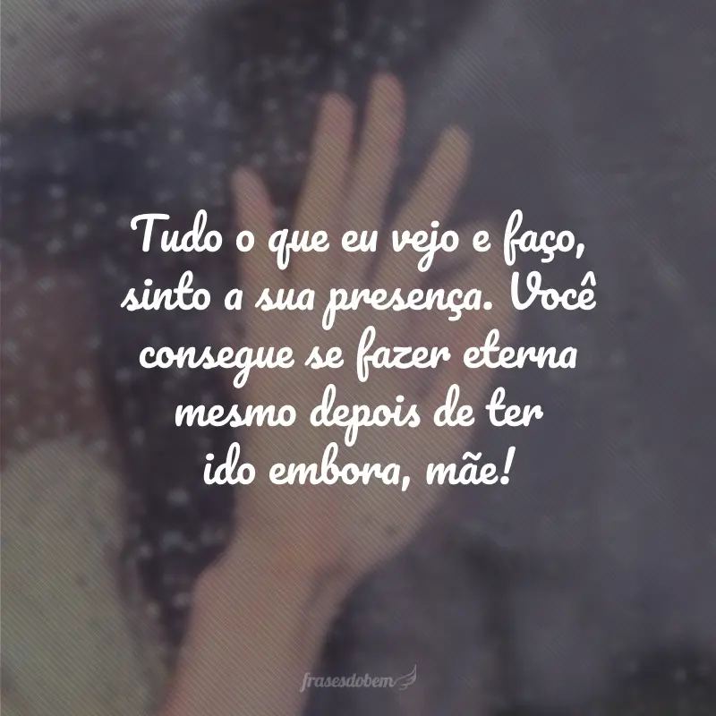 Tudo o que eu vejo e faço, sinto a sua presença. Você consegue se fazer eterna mesmo depois de ter ido embora, mãe!