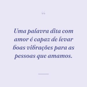 Uma palavra dita com amor é capaz de levar boas vibrações para as pessoas que amamos.