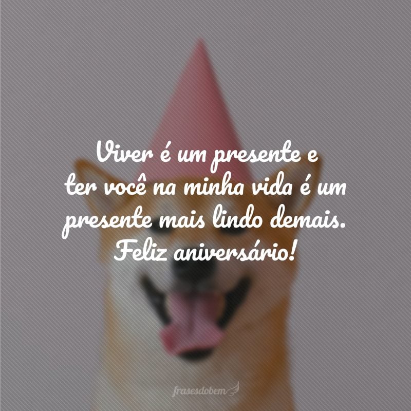 Viver é um presente e ter você na minha vida é um presente mais lindo demais. Feliz aniversário!