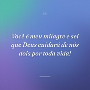 Você é meu milagre e sei que Deus cuidará de nós dois por toda vida!