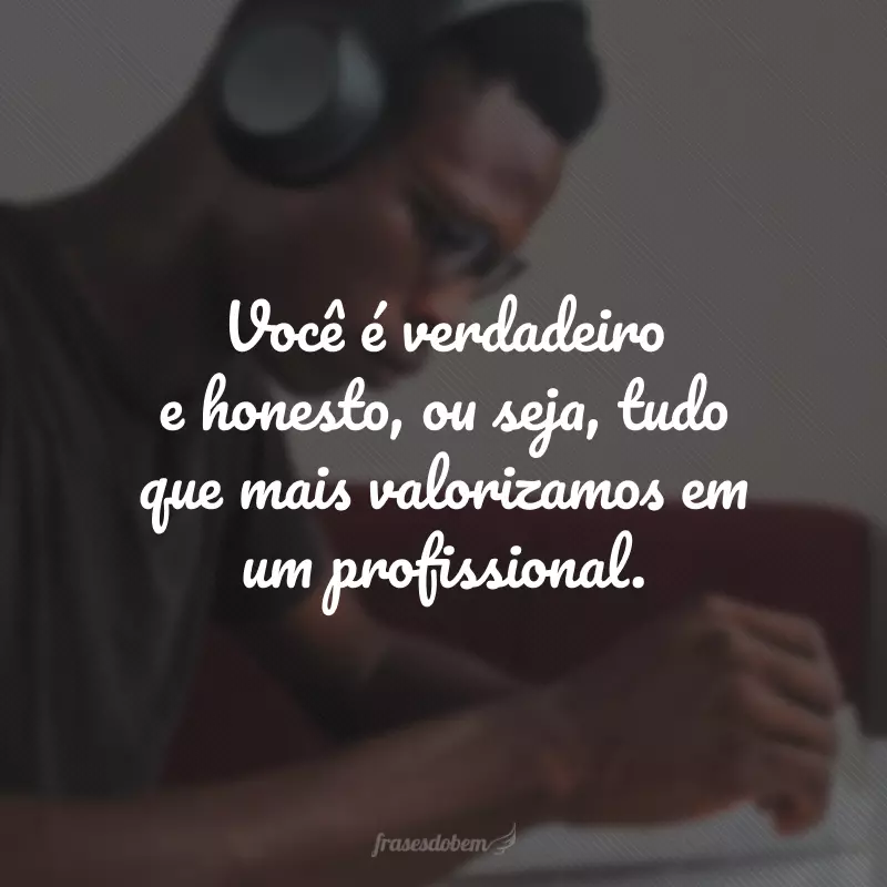 Você é verdadeiro e honesto, ou seja, tudo que mais valorizamos em um profissional.