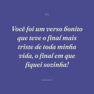 Você foi um verso bonito que teve o final mais triste de toda minha vida, o final em que fiquei sozinha!