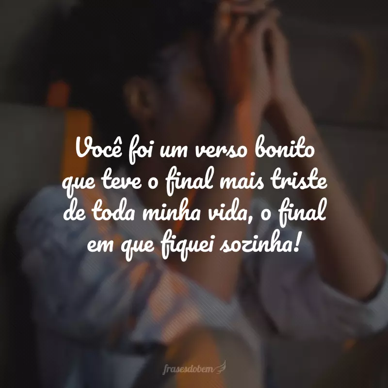 Você foi um verso bonito que teve o final mais triste de toda minha vida, o final em que fiquei sozinha!