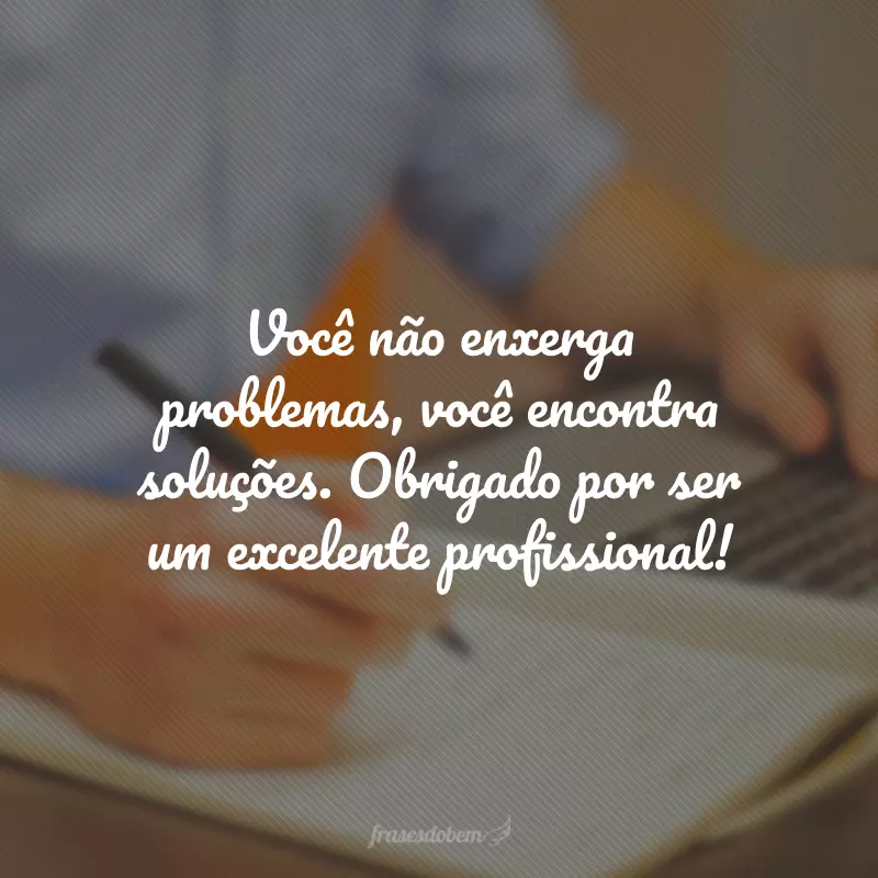 Você não enxerga problemas, você encontra soluções. Obrigado por ser um excelente profissional!