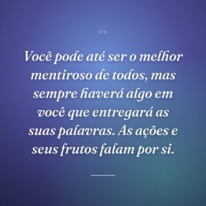 Você pode até ser o melhor mentiroso de todos, mas sempre haverá algo em você que entregará as suas palavras. As ações e seus frutos falam por si.