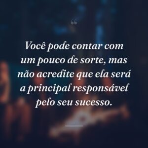 Você pode contar com um pouco de sorte, mas não acredite que ela será a principal responsável pelo seu sucesso.