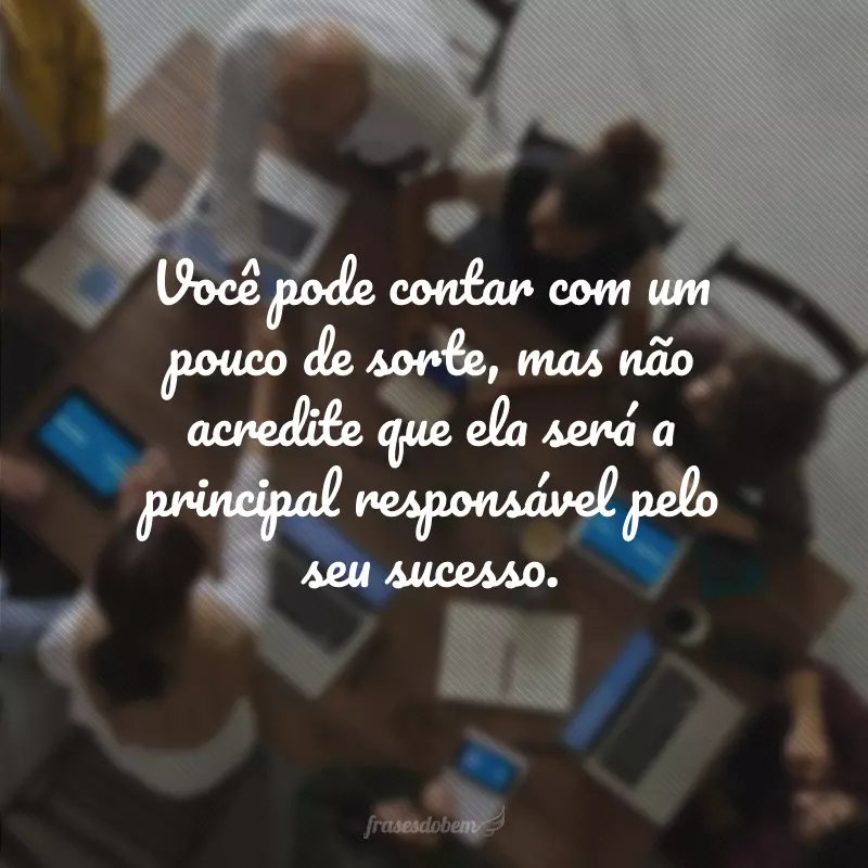 Você pode contar com um pouco de sorte, mas não acredite que ela será a principal responsável pelo seu sucesso.