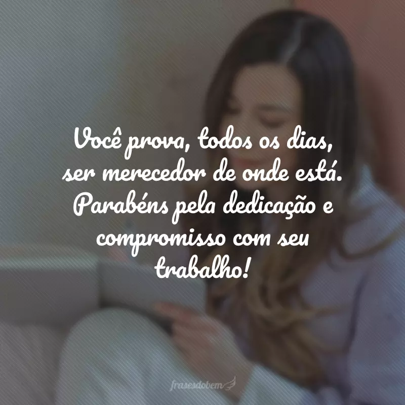 Você prova, todos os dias, ser merecedor de onde está. Parabéns pela dedicação e compromisso com seu trabalho!
