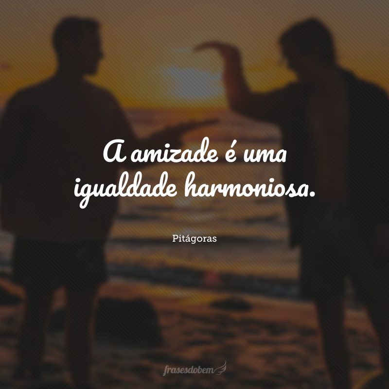 A amizade é uma igualdade harmoniosa.