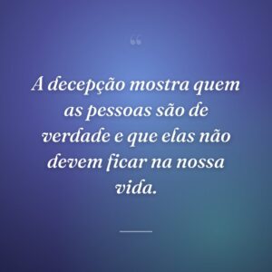 A decepção mostra quem as pessoas são de verdade e que elas não devem ficar na nossa vida.