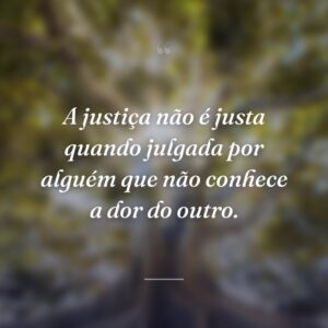 A justiça não é justa quando julgada por alguém que não conhece a dor do outro.
