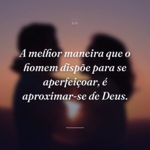 A melhor maneira que o homem dispõe para se aperfeiçoar, é aproximar-se de Deus.