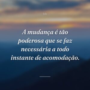 A mudança é tão poderosa que se faz necessária a todo instante de acomodação.