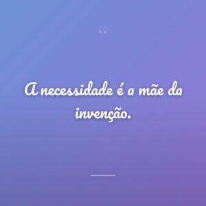 A necessidade é a mãe da invenção.