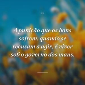 A punição que os bons sofrem, quando se recusam a agir, é viver sob o governo dos maus.