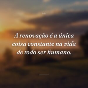 A renovação é a única coisa constante na vida de todo ser humano.
