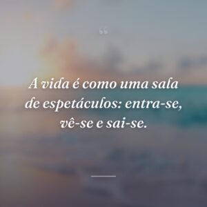 A vida é como uma sala de espetáculos: entra-se, vê-se e sai-se.