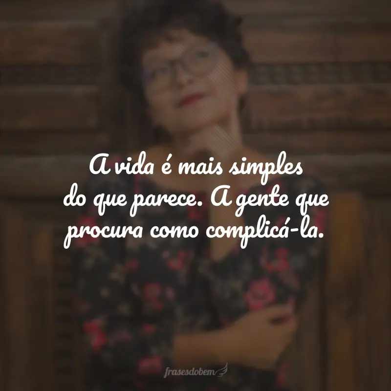 A vida é mais simples do que parece. A gente que procura como complicá-la.