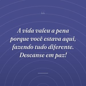 A vida valeu a pena porque você estava aqui, fazendo tudo diferente. Descanse em paz!