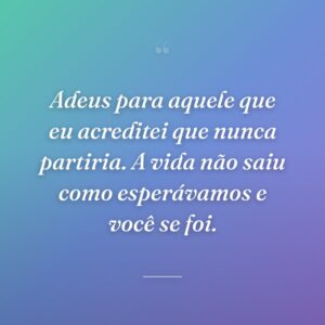 Adeus para aquele que eu acreditei que nunca partiria. A vida não saiu como esperávamos e você se foi.