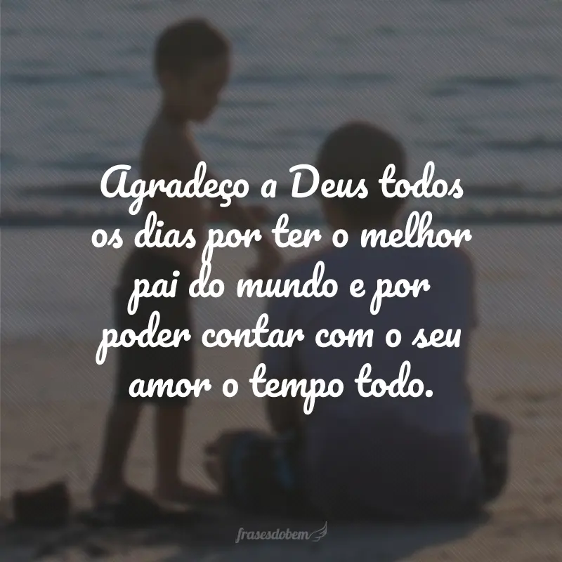 Agradeço a Deus todos os dias por ter o melhor pai do mundo e por poder contar com o seu amor o tempo todo.