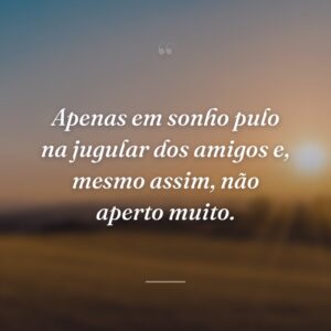 Apenas em sonho pulo na jugular dos amigos e, mesmo assim, não aperto muito.
