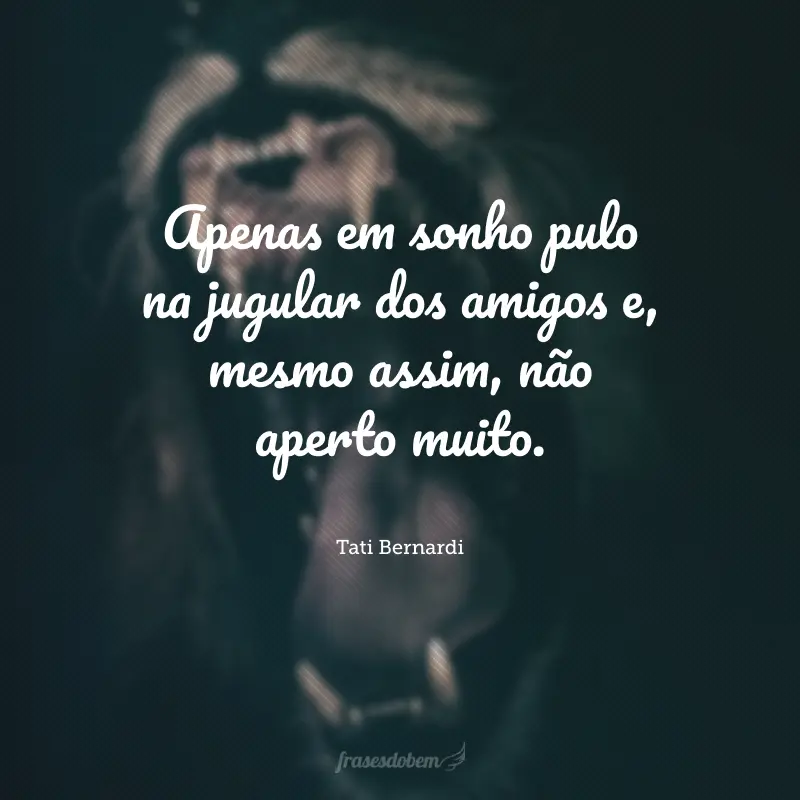 Apenas em sonho pulo na jugular dos amigos e, mesmo assim, não aperto muito.