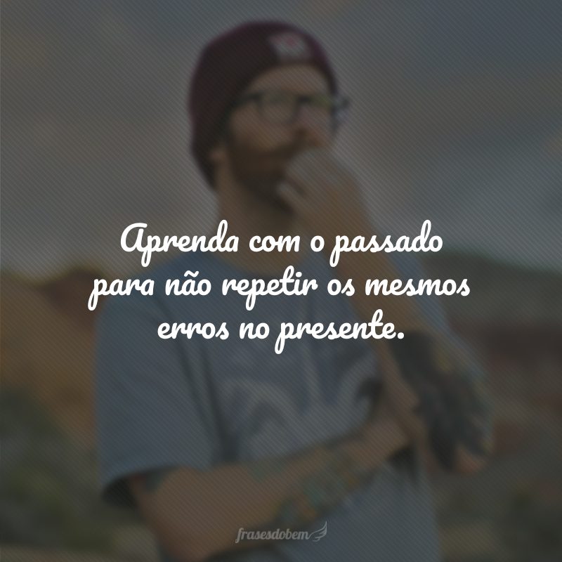 Aprenda com o passado para não repetir os mesmos erros no presente.