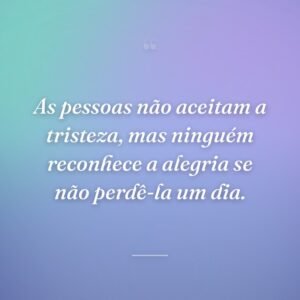 As pessoas não aceitam a tristeza, mas ninguém reconhece a alegria se não perdê-la um dia.