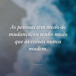 As pessoas têm medo de mudança, eu tenho medo que as coisas nunca mudem.