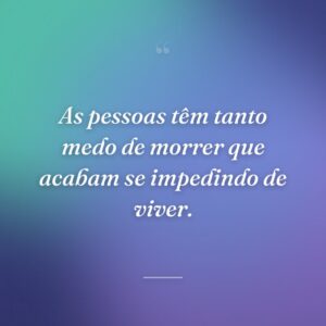 As pessoas têm tanto medo de morrer que acabam se impedindo de viver.