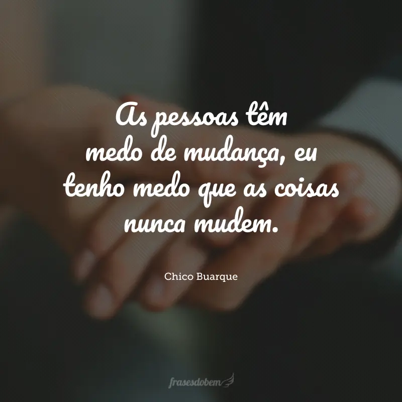 As pessoas têm medo de mudança, eu tenho medo que as coisas nunca mudem.