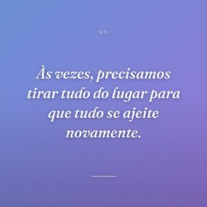 Às vezes, precisamos tirar tudo do lugar para que tudo se ajeite novamente.