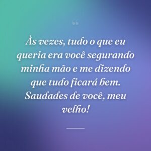 Às vezes, tudo o que eu queria era você segurando minha mão e me dizendo que tudo ficará bem. Saudades de você, meu velho!